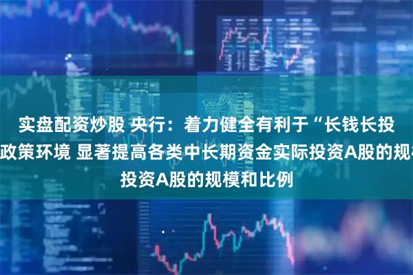 实盘配资炒股 央行：着力健全有利于“长钱长投”的制度政策环境 显著提高各类中长期资金实际投资A股的规模和比例