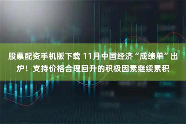 股票配资手机版下载 11月中国经济“成绩单”出炉！支持价格合理回升的积极因素继续累积