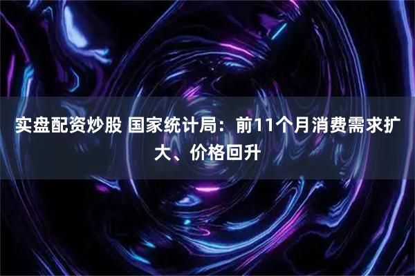 实盘配资炒股 国家统计局：前11个月消费需求扩大、价格回升