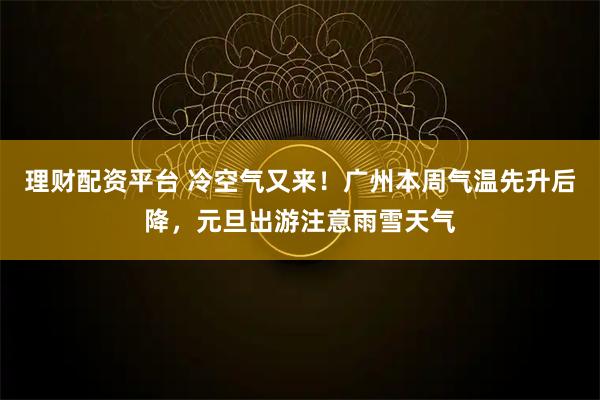 理财配资平台 冷空气又来！广州本周气温先升后降，元旦出游注意雨雪天气