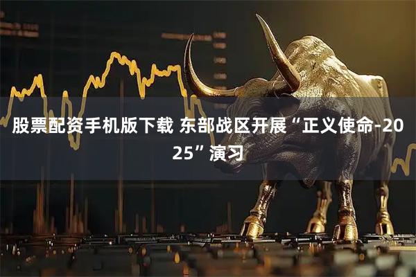 股票配资手机版下载 东部战区开展“正义使命-2025”演习