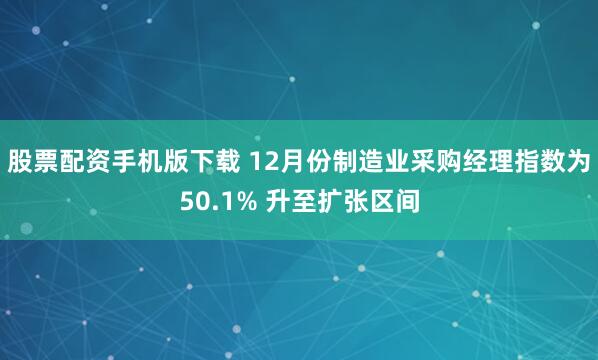 股票配资手机版下载 12月份制造业采购经理指数为50.1% 升至扩张区间