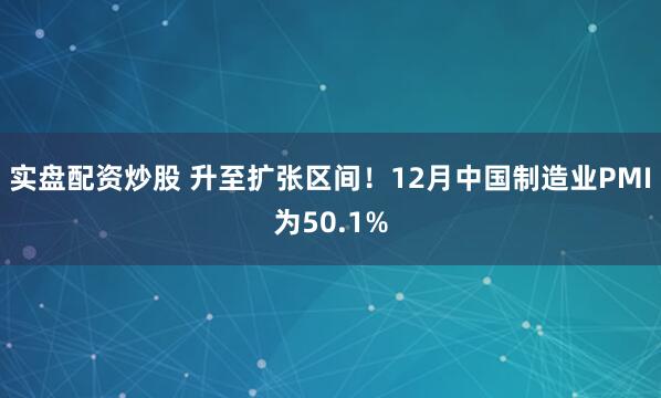 实盘配资炒股 升至扩张区间！12月中国制造业PMI为50.1%