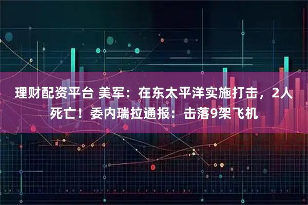 理财配资平台 美军：在东太平洋实施打击，2人死亡！委内瑞拉通报：击落9架飞机