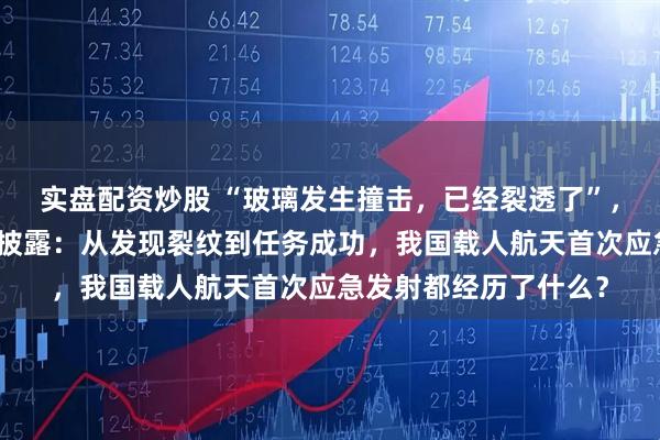 实盘配资炒股 “玻璃发生撞击，已经裂透了”，人命关天！央视首度披露：从发现裂纹到任务成功，我国载人航天首次应急发射都经历了什么？