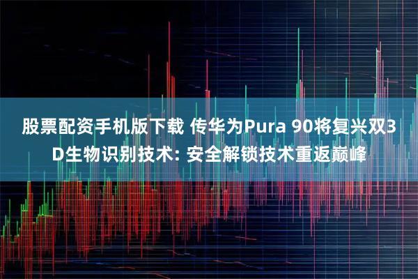 股票配资手机版下载 传华为Pura 90将复兴双3D生物识别技术: 安全解锁技术重返巅峰