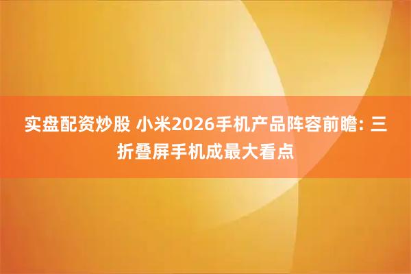 实盘配资炒股 小米2026手机产品阵容前瞻: 三折叠屏手机成最大看点