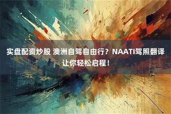 实盘配资炒股 澳洲自驾自由行？NAATI驾照翻译让你轻松启程！