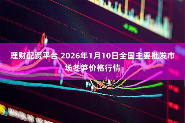 理财配资平台 2026年1月10日全国主要批发市场冬笋价格行情