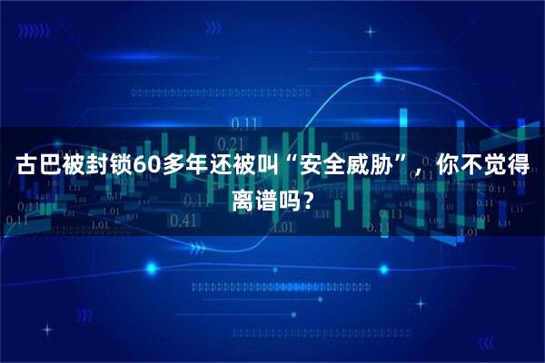 古巴被封锁60多年还被叫“安全威胁”，你不觉得离谱吗？