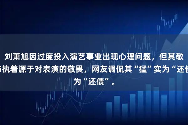 刘萧旭因过度投入演艺事业出现心理问题，但其敬业与执着源于对表演的敬畏，网友调侃其“猛”实为“还债”。