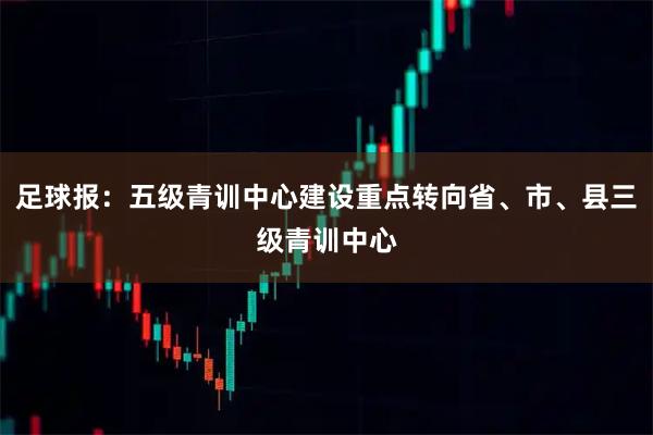 足球报：五级青训中心建设重点转向省、市、县三级青训中心