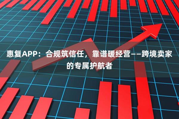 惠复APP:合规筑信任,靠谱暖经营——跨境卖家的专属护航者