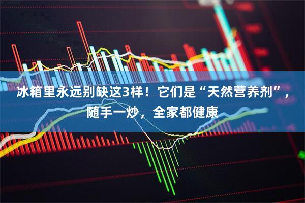 冰箱里永远别缺这3样!它们是“天然营养剂”,随手一炒,全家都健康