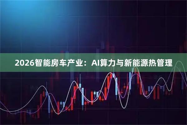 2026智能房车产业：AI算力与新能源热管理