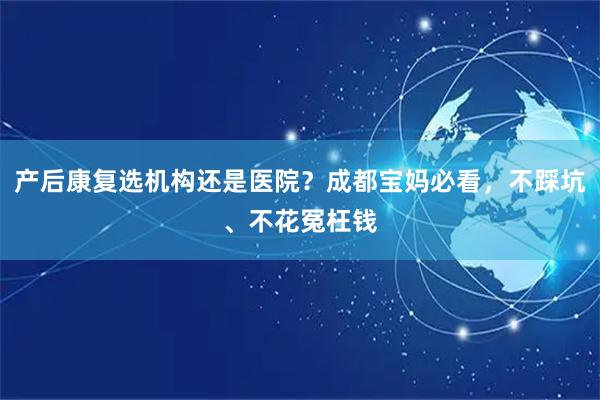 产后康复选机构还是医院？成都宝妈必看，不踩坑、不花冤枉钱