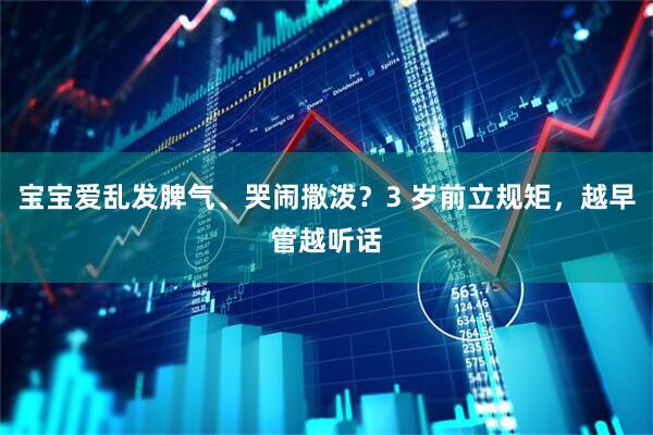 宝宝爱乱发脾气、哭闹撒泼？3 岁前立规矩，越早管越听话