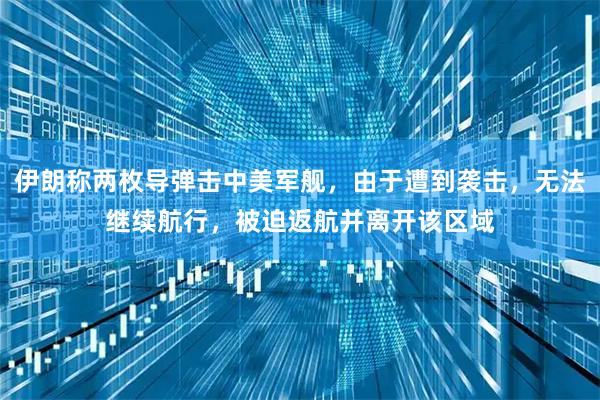 伊朗称两枚导弹击中美军舰，由于遭到袭击，无法继续航行，被迫返航并离开该区域
