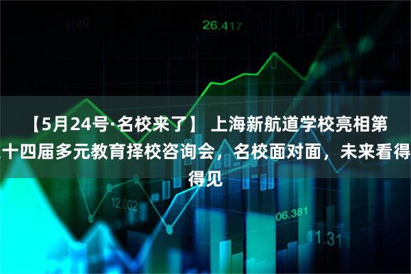 【5月24号·名校来了】 上海新航道学校亮相第三十四届多元教育择校咨询会，名校面对面，未来看得见
