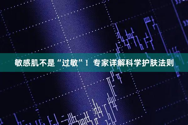 敏感肌不是“过敏”！专家详解科学护肤法则