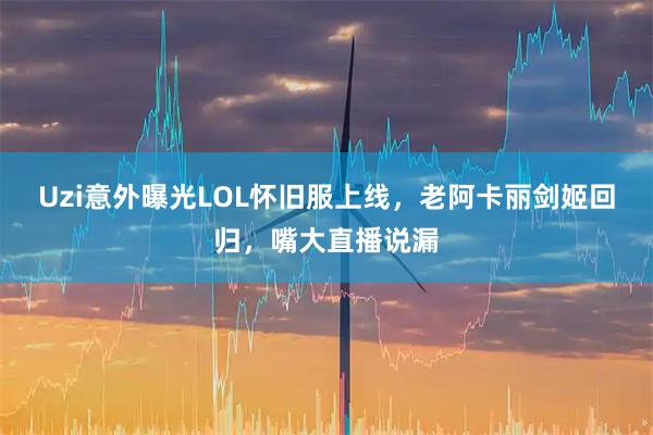 Uzi意外曝光LOL怀旧服上线，老阿卡丽剑姬回归，嘴大直播说漏
