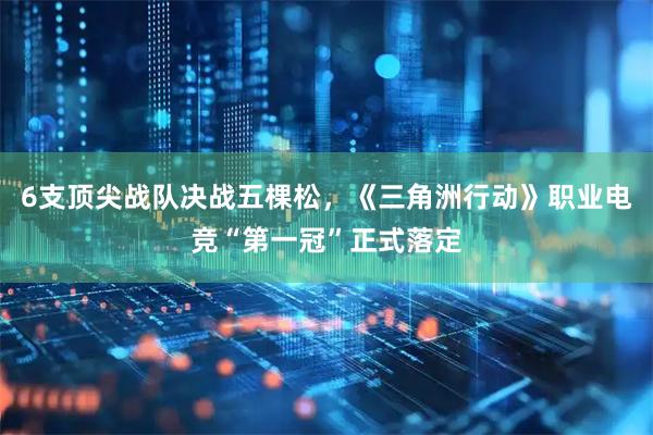 6支顶尖战队决战五棵松，《三角洲行动》职业电竞“第一冠”正式落定