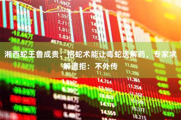 湘西蛇王鲁成贵：招蛇术能让毒蛇送解药，专家求解遭拒：不外传