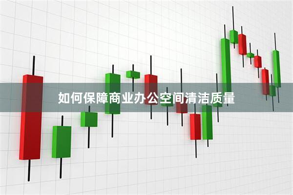 如何保障商业办公空间清洁质量