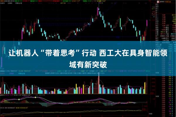 让机器人“带着思考”行动 西工大在具身智能领域有新突破