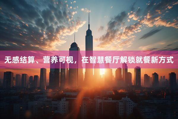 无感结算、营养可视，在智慧餐厅解锁就餐新方式