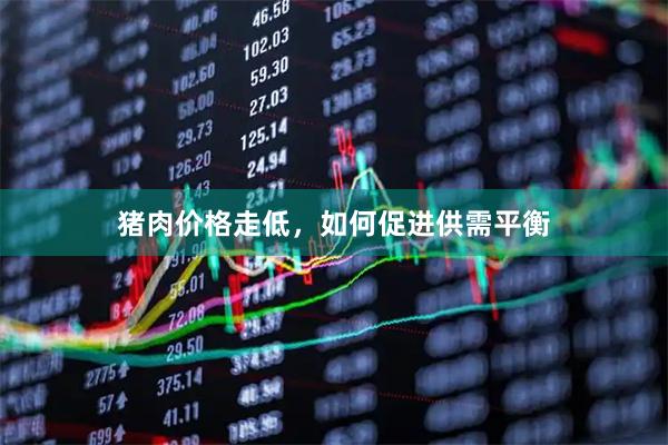 猪肉价格走低，如何促进供需平衡