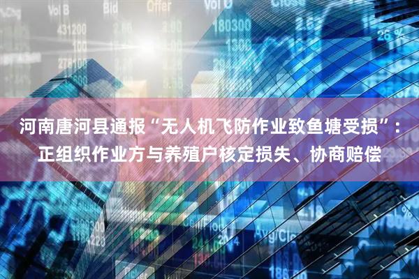 河南唐河县通报“无人机飞防作业致鱼塘受损”：正组织作业方与养殖户核定损失、协商赔偿