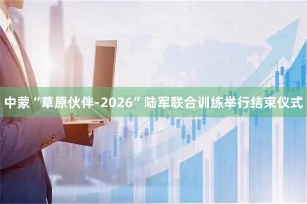 中蒙“草原伙伴-2026”陆军联合训练举行结束仪式