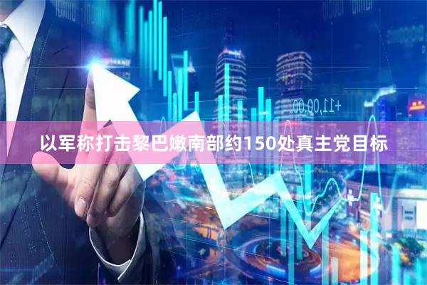 以军称打击黎巴嫩南部约150处真主党目标