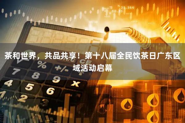 茶和世界，共品共享！第十八届全民饮茶日广东区域活动启幕