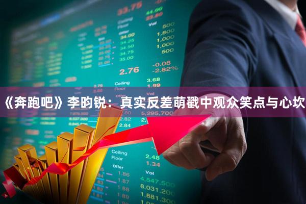 《奔跑吧》李昀锐：真实反差萌戳中观众笑点与心坎