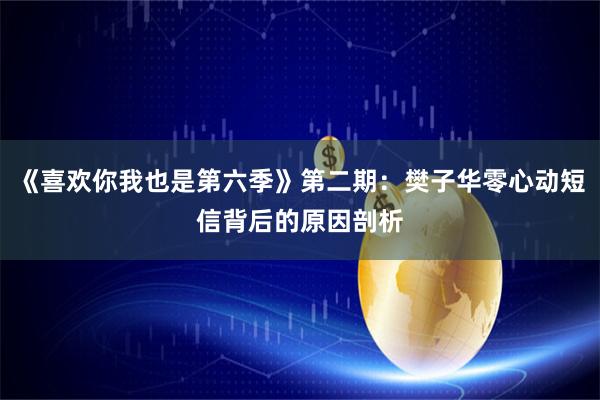 《喜欢你我也是第六季》第二期：樊子华零心动短信背后的原因剖析