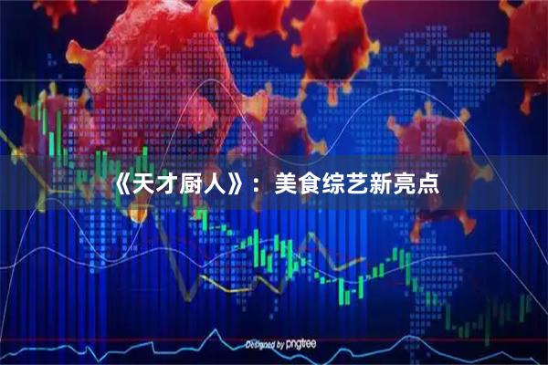 《天才厨人》：美食综艺新亮点