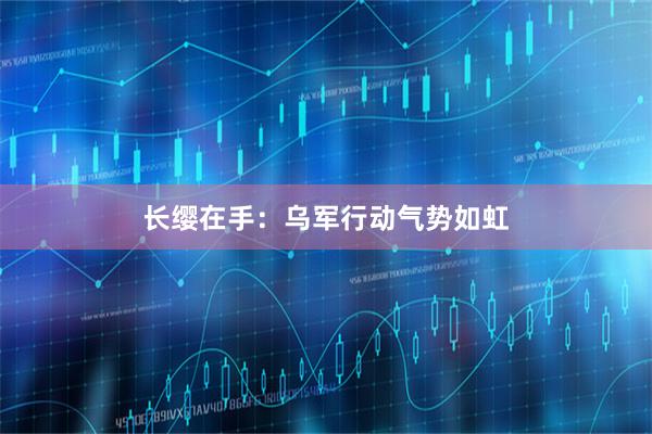 长缨在手：乌军行动气势如虹