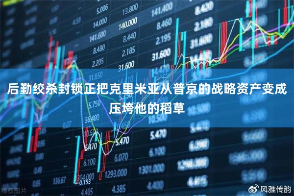 后勤绞杀封锁正把克里米亚从普京的战略资产变成压垮他的稻草