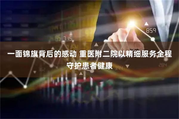 一面锦旗背后的感动 重医附二院以精细服务全程守护患者健康