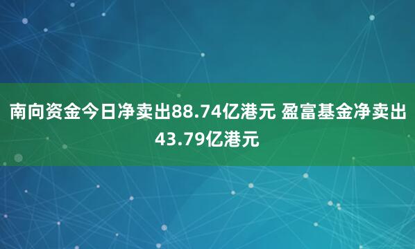 南向资金今日净卖出88.74亿港元 盈富基金净卖出43.79亿港元
