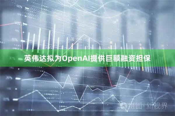 英伟达拟为OpenAI提供巨额融资担保