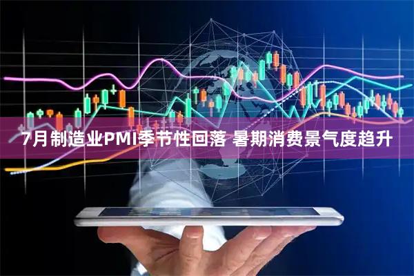 7月制造业PMI季节性回落 暑期消费景气度趋升